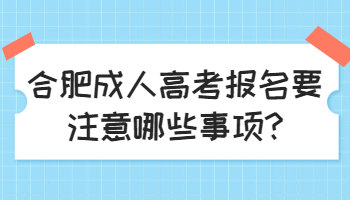 合肥成人高考报名要注意哪些事项