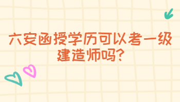 六安函授学历可以考一级建造师吗