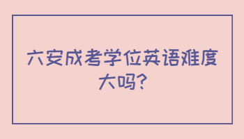 六安成考学位英语难度大吗